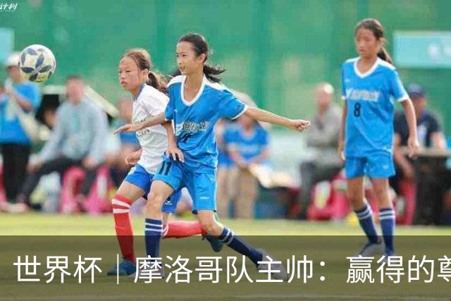 世界杯｜摩洛哥队主帅：赢得的尊重必须在场上体现
