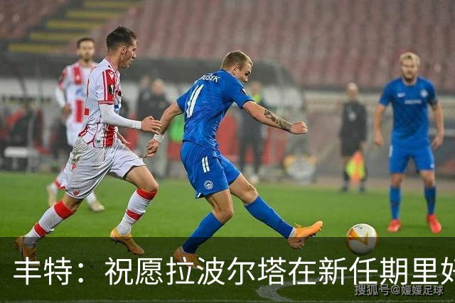 丰特：祝愿拉波尔塔在新任期里好运并取得成功，我们随时提供帮助