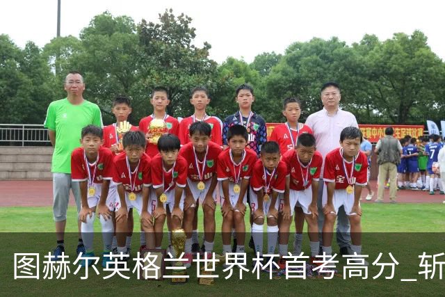 图赫尔英格兰世界杯首考高分 斩获7次绝佳机会22射11正