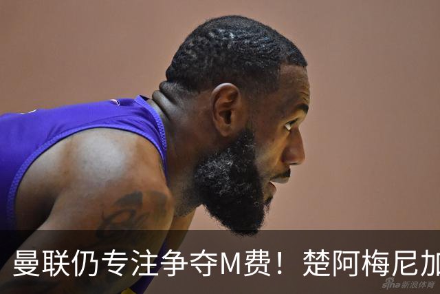 曼联仍专注争夺M费！楚阿梅尼加盟需满足两条件，对恩梅查态度曝光