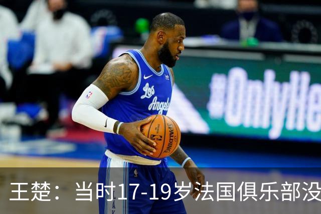 王楚：当时17-19岁法国俱乐部没有不知道我的，受伤后太着急了