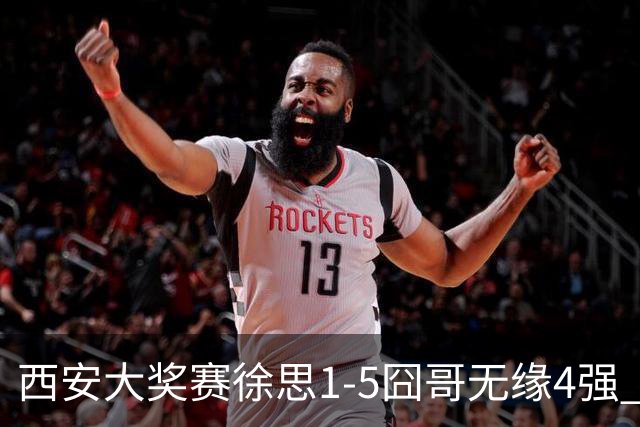 西安大奖赛徐思1-5囧哥无缘4强 火箭小特进半决赛