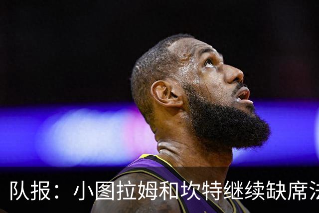 队报：小图拉姆和坎特继续缺席法国队合练，预计不会出战瑞典