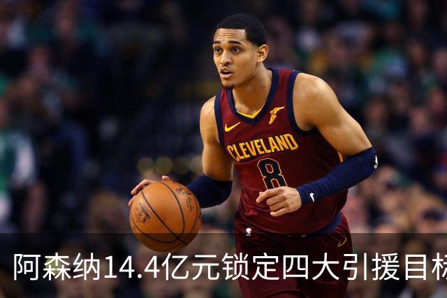 阿森纳14.4亿元锁定四大引援目标，免签西甲铁卫堪称神操作