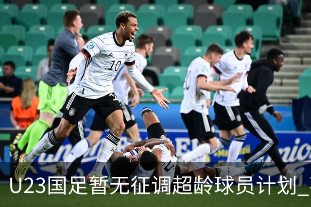 U23国足暂无征调超龄球员计划 不排除全适龄球员出战亚运会